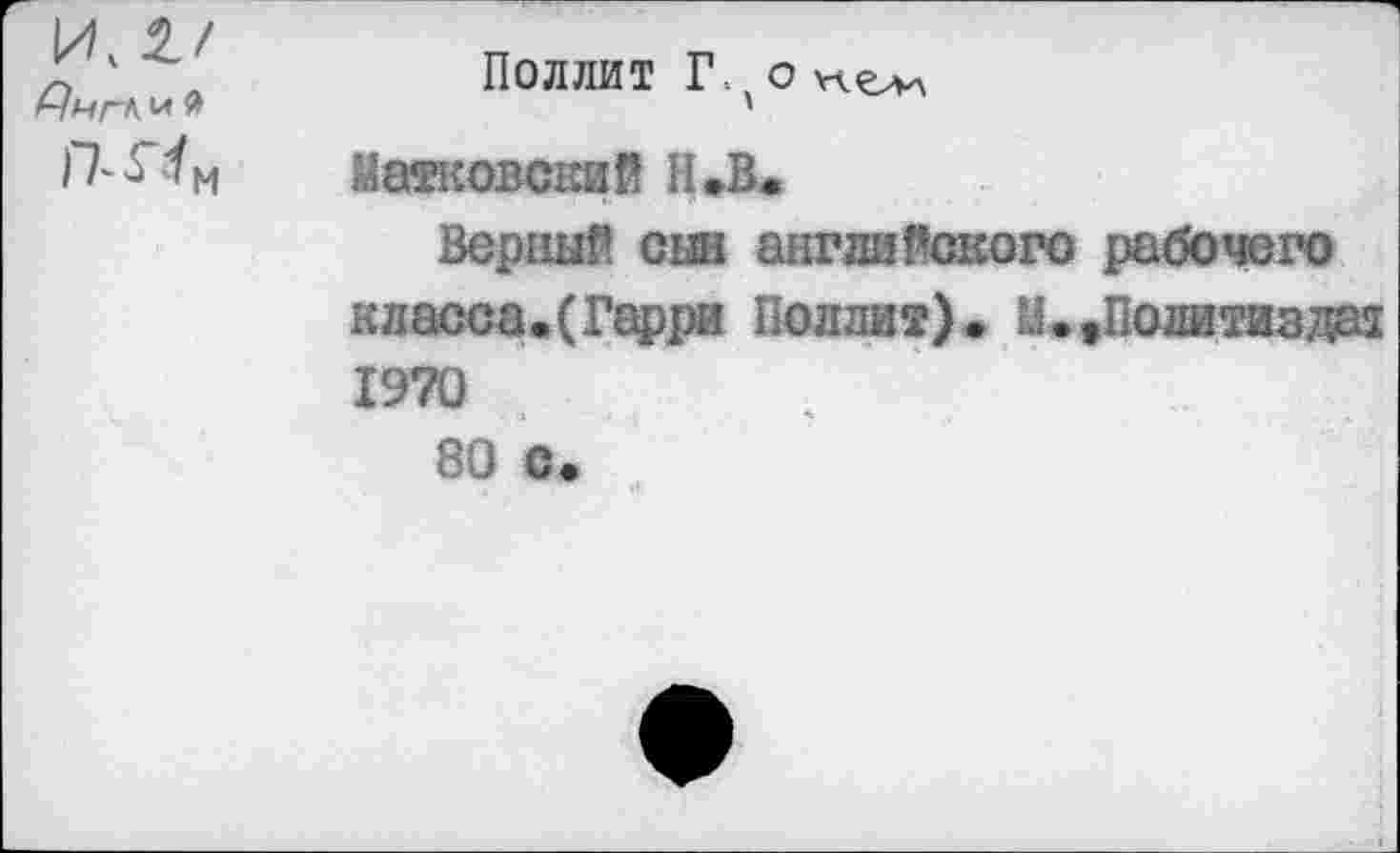 ﻿Поллит Г.' о VI
Матковский Н.В.
Верный сын английского рабочего класса.(Гарри Поллит). М.,Политиздат 1970 80 с.